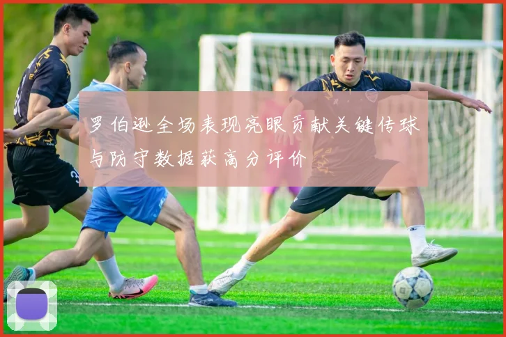 罗伯逊全场表现亮眼贡献关键传球与防守数据获高分评价