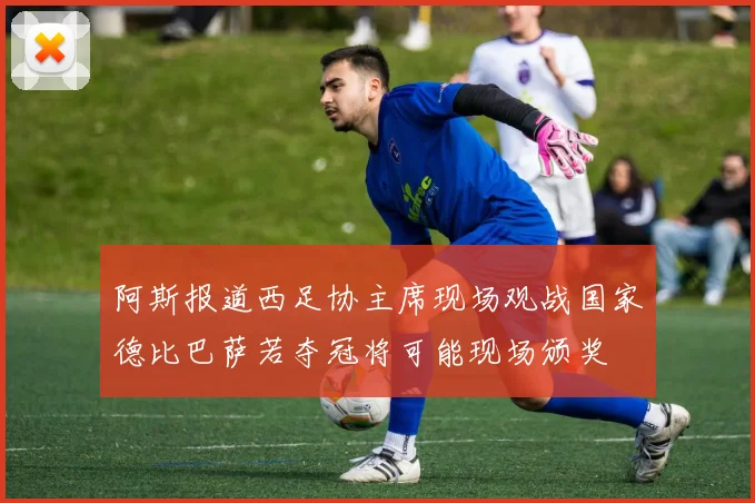 阿斯报道西足协主席现场观战国家德比巴萨若夺冠将可能现场颁奖