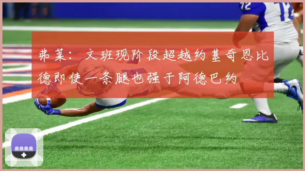 弗莱：文班现阶段超越约基奇恩比德即使一条腿也强于阿德巴约