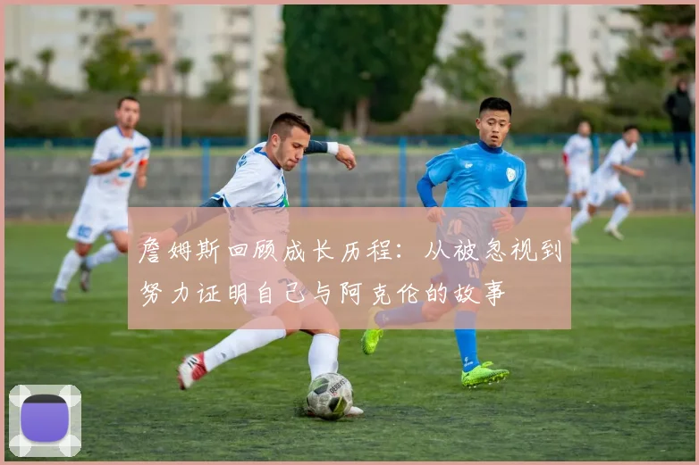 詹姆斯回顾成长历程：从被忽视到努力证明自己与阿克伦的故事