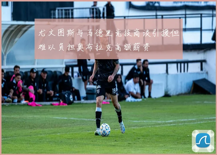 尤文图斯与马德里竞技商谈引援但难以负担奥布拉克高额薪资