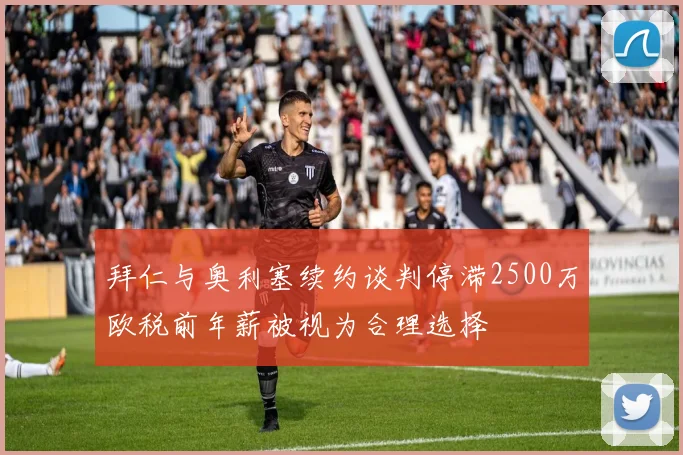 拜仁与奥利塞续约谈判停滞2500万欧税前年薪被视为合理选择