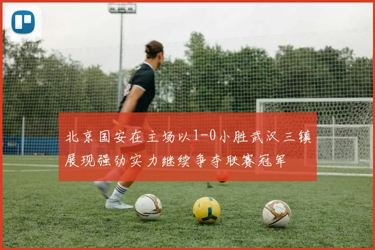 北京国安在主场以1-0小胜武汉三镇展现强劲实力继续争夺联赛冠军