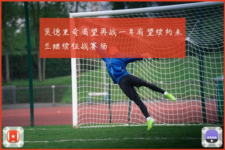 莫德里奇渴望再战一年有望续约米兰继续征战赛场