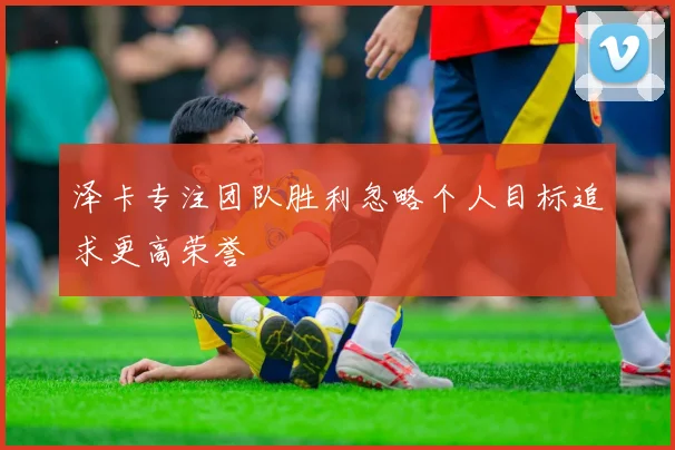 泽卡专注团队胜利忽略个人目标追求更高荣誉