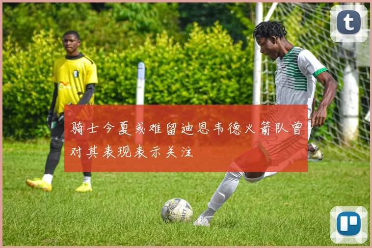 骑士今夏或难留迪恩韦德火箭队曾对其表现表示关注