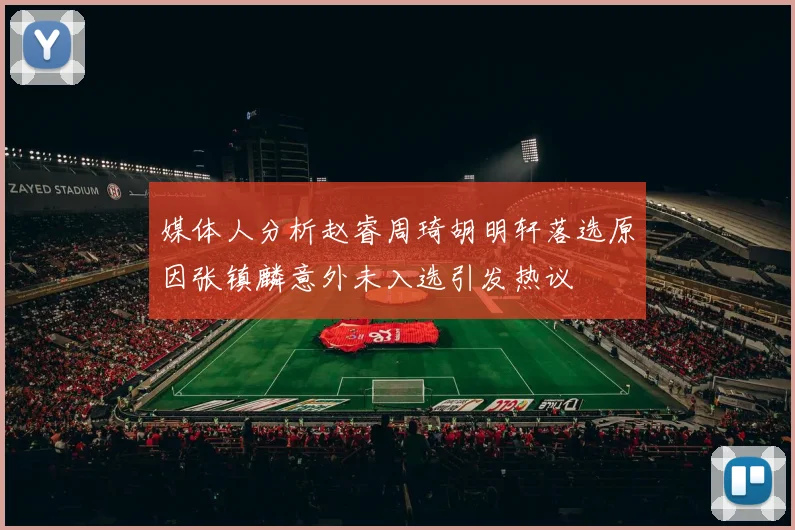 媒体人分析赵睿周琦胡明轩落选原因张镇麟意外未入选引发热议