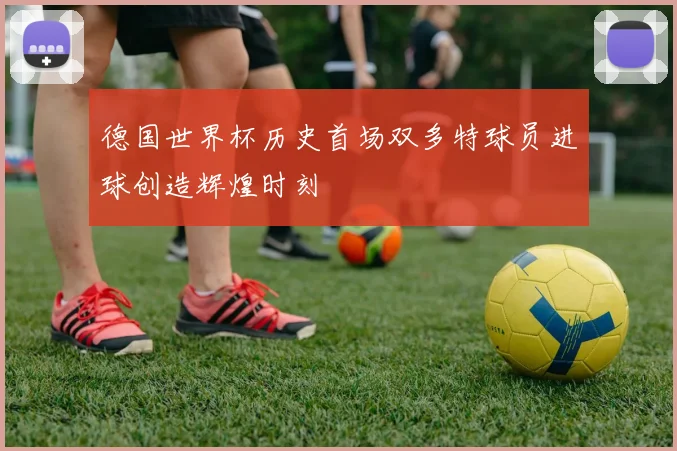 德国世界杯历史首场双多特球员进球创造辉煌时刻
