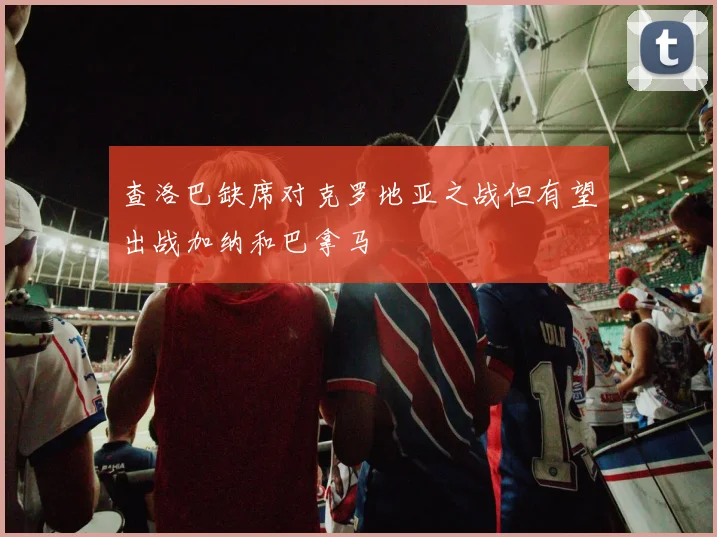 查洛巴缺席对克罗地亚之战但有望出战加纳和巴拿马