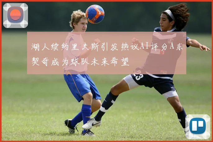 湖人续约里夫斯引发热议AI评分A东契奇成为球队未来希望