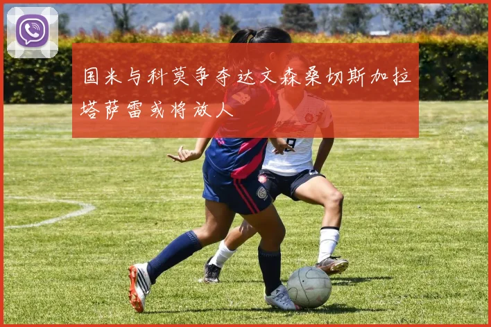 国米与科莫争夺达文森桑切斯加拉塔萨雷或将放人