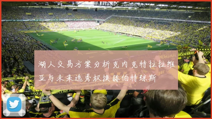 湖人交易方案分析克内克特拉拉维亚与未来选秀权换赫伯特琼斯