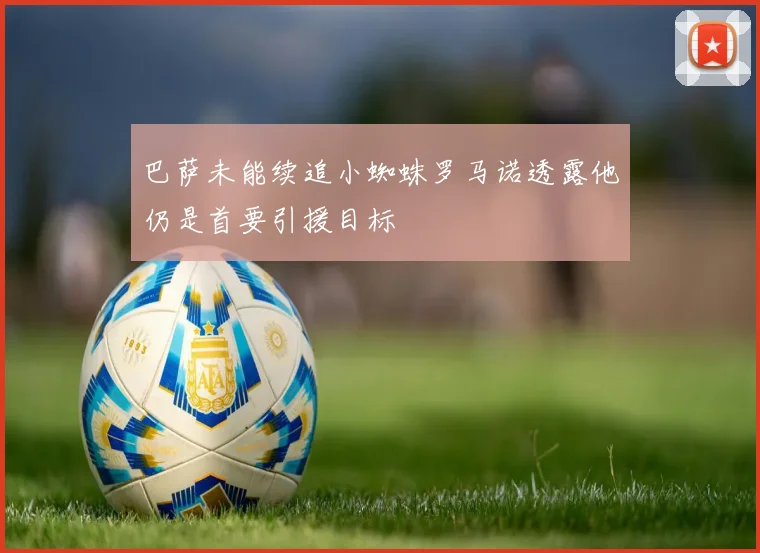 巴萨未能续追小蜘蛛罗马诺透露他仍是首要引援目标