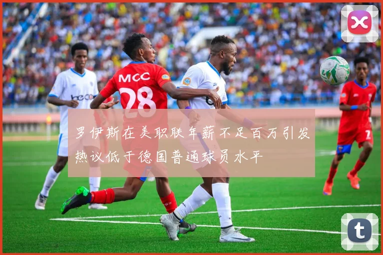 罗伊斯在美职联年薪不足百万引发热议低于德国普通球员水平
