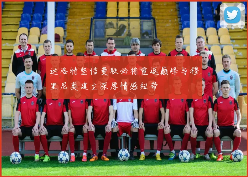 达洛特坚信曼联必将重返巅峰与穆里尼奥建立深厚情感纽带