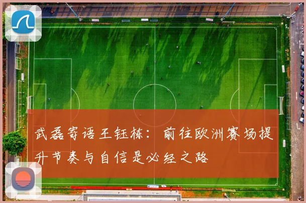 武磊寄语王钰栋：前往欧洲赛场提升节奏与自信是必经之路