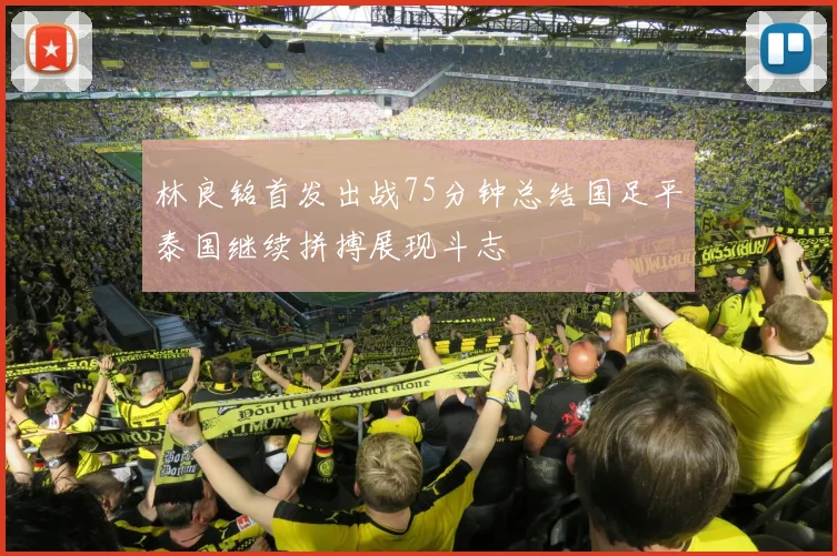 林良铭首发出战75分钟总结国足平泰国继续拼搏展现斗志