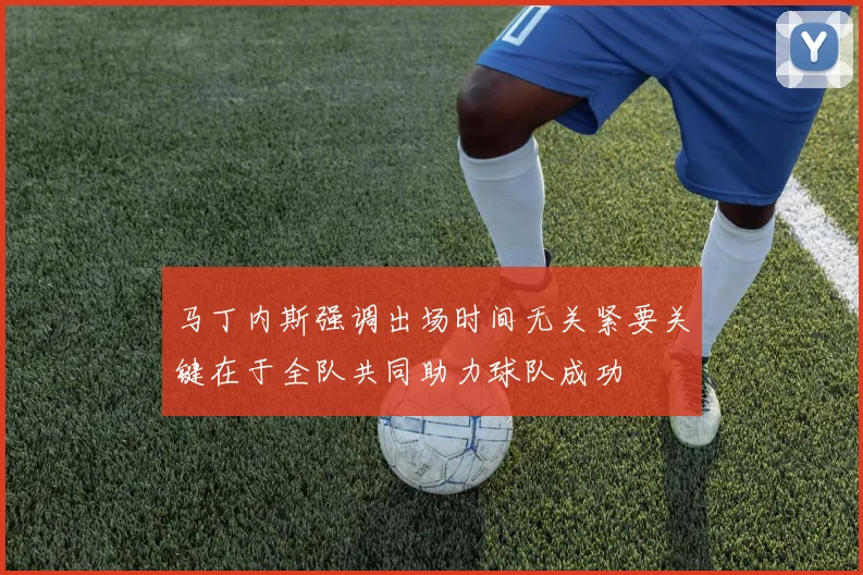 马丁内斯强调出场时间无关紧要关键在于全队共同助力球队成功