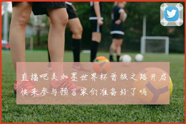 直播吧美加墨世界杯晋级之路开启快来参与预言家们准备好了吗