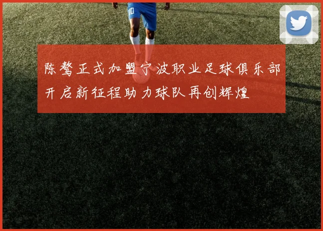 陈骜正式加盟宁波职业足球俱乐部开启新征程助力球队再创辉煌