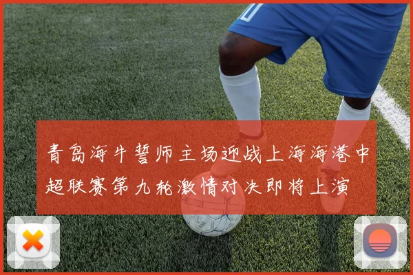 青岛海牛誓师主场迎战上海海港中超联赛第九轮激情对决即将上演