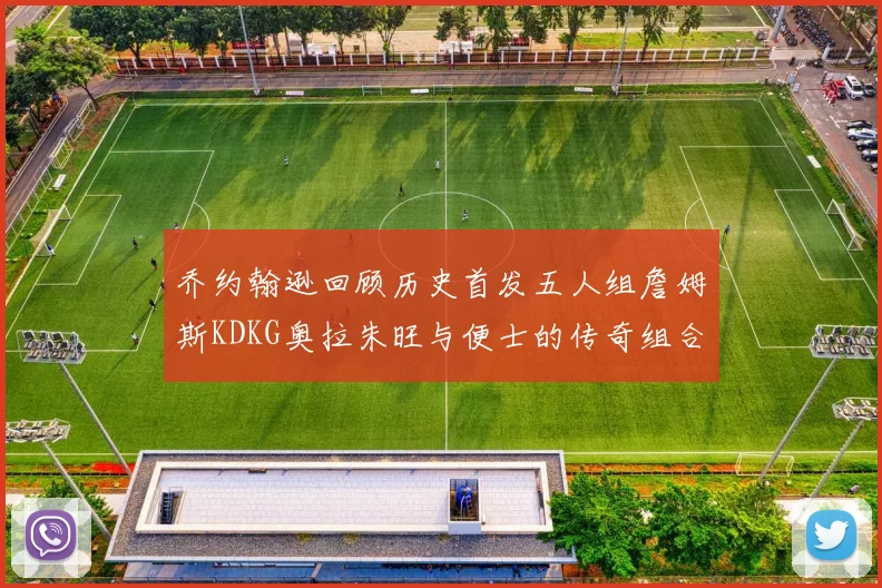 乔约翰逊回顾历史首发五人组詹姆斯KDKG奥拉朱旺与便士的传奇组合